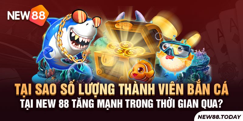 Vì sao số lượng thành viên bắn cá tại New 88 tăng mạnh trong thời gian qua?